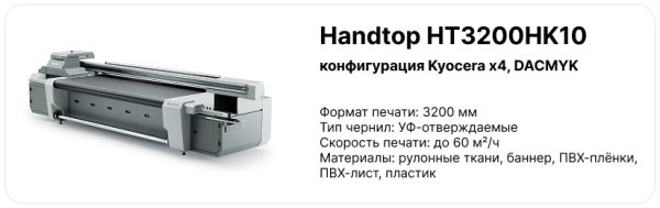 О принтере — Handtop HT3200HK10 (Kyocera x4, DACMYK) — формат печати: 3200 мм — тип чернил: УФ-отверждаемые — скорость продакшн: до 60 м²/ч — материалы: рулонные ткани, баннер, ПВХ-плёнки, ПВХ-лист, пластик